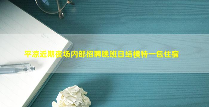 平凉近期夜场内部招聘晚班日结模特一包住宿